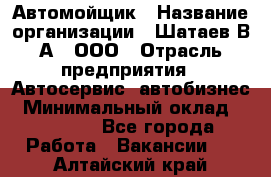 Автомойщик › Название организации ­ Шатаев В.А., ООО › Отрасль предприятия ­ Автосервис, автобизнес › Минимальный оклад ­ 25 000 - Все города Работа » Вакансии   . Алтайский край